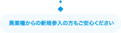 異業種からの新規参入の方もご安心ください